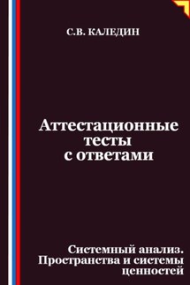 Аттестационные тесты с ответами. Системный анализ. Пространства и системы ценностей - Сергей Каледин