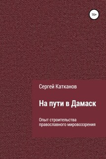 На пути в Дамаск. Опыт строительства православного мировоззрения - Сергей Катканов