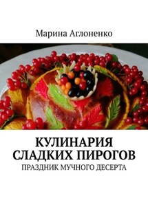 Кулинария сладких пирогов. Праздник мучного десерта - Марина Аглоненко