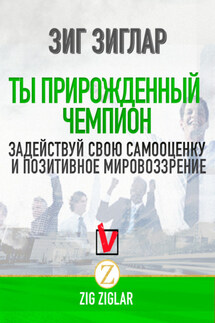 Ты прирожденный чемпион. Задействуй свою самооценку и позитивное мировоззрение - Зиг Зиглар