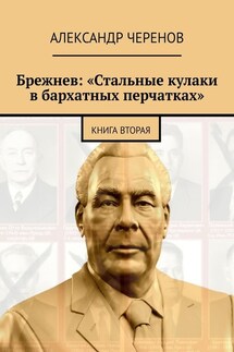 Брежнев: «Стальные кулаки в бархатных перчатках». Книга вторая - Александр Черенов