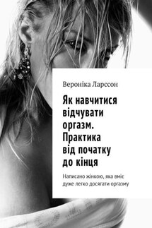 Як навчитися відчувати оргазм. Практика від початку до кінця. Написано жінкою, яка вміє дуже легко досягати оргазму - Вероніка Ларссон