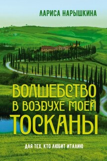 Волшебство в воздухе моей Тосканы. Для тех, кто любит Италию - Лариса Нарышкина