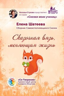 Сказочная вязь, меняющая жизнь. Сборник самоисполняющихся сказок - Елена Шатеева