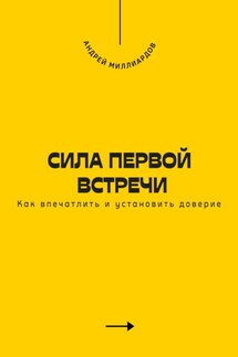 Сила первой встречи. Как впечатлить и установить доверие - Андрей Миллиардов