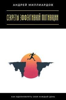Секреты эффективной мотивации. Как вдохновлять себя каждый день - Андрей Миллиардов