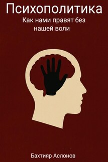 Психополитика: Как нами правят без нашей воли - Бахтияр Аслонов