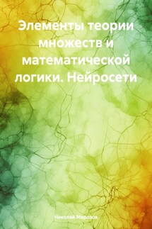 Элементы теории множеств и математической логики. Нейросети - Николай Морозов