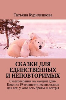 Сказки для единственных и неповторимых. Сказкотерапия на каждый день. Цикл из 19 терапевтических сказок для тех, у кого есть братья и сестры - Татьяна Куриленкова
