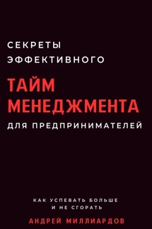 Секреты эффективного тайм-менеджмента для предпринимателей. Как успевать больше и не сгорать - Андрей Миллиардов