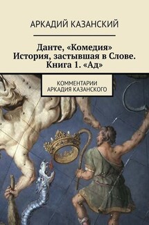 Данте, «Комедия». История, застывшая в Слове. Книга 1. «Ад». Комментарии Аркадия Казанского - Аркадий Казанский