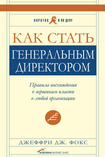Как стать генеральным директором. Правила восхождения к вершинам власти в любой организации - Джеффри Фокс