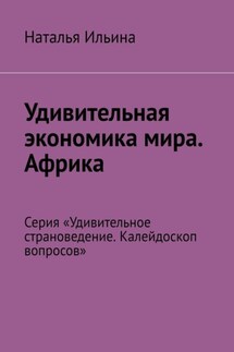Удивительная экономика мира. Африка. Серия «Удивительное страноведение. Калейдоскоп вопросов» - Наталья Ильина