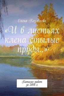 «И в листьях клена стылые пруды…». Каталог работ за 2018 г. - Елена Козодаева