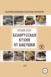 Кухня СССР. Белорусская кухня от бабушки - Александр Михайлович Коренюгин, Валентина Михайловна Ильянкова