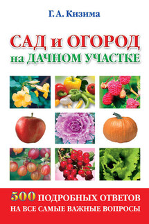 Сад и огород на дачном участке. 500 подробных ответов на все самые важные вопросы - Галина Кизима