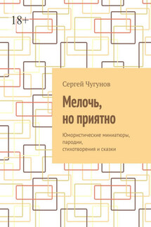 Мелочь, но приятно. Юмористические миниатюры, пародии, стихотворения и сказки - Сергей Чугунов
