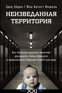 Неизведанная территория. Как «большие данные» помогают раскрывать тайны прошлого и предсказывать будущее нашей культуры - Жан-Батист Мишель, Эрец Эйден