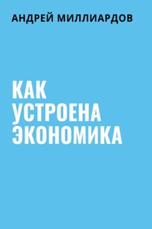 Как устроена экономика - Андрей Миллиардов