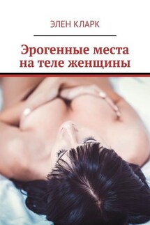 Эрогенные места на теле женщины. Путеводитель по сексу - Элен Кларк