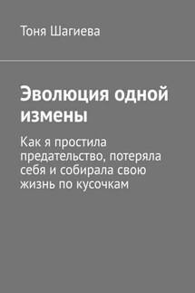 Эволюция одной измены. Как я простила предательство, потеряла себя и собирала свою жизнь по кусочкам - Тоня Шагиева