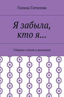 Я забыла, кто я… Сборник стихов и рассказов - Галина Гатилова