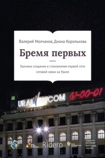 Бремя первых. Хроника создания и становления первой сети сотовой связи на Урале - Валерий Молчанов, Диана Королькова