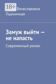 Замуж выйти – не напасть. Современный роман - Алёна Пшеничная