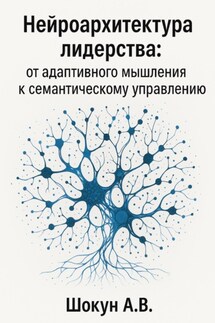 Нейроархитектура лидерства: от адаптивного мышления к семантическому управлению - Шокун Алексей