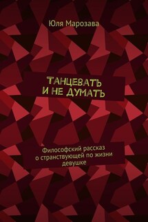 Танцевать и не думать. Философский рассказ о странствующей по жизни девушке - Юля Марозава
