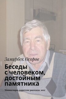 Беседы с человеком, достойным памятника. Миниатюры, короткие рассказы, эссе - Замирбек Осоров