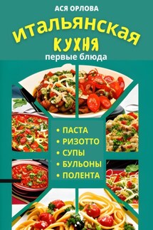 Итальянская кухня: первые блюда. Паста, ризотто, супы, бульоны и полента - Ася Орлова