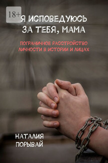 Я исповедуюсь за тебя, мама. Пограничное расстройство личности в истории и лицах - Наталия Порывай