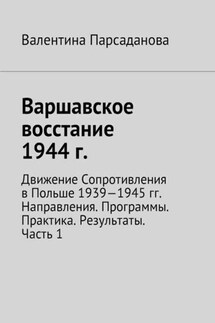 Варшавское восстание 1944 г. Движение Сопротивления в Польше 1939-1945 гг. Направления. Программы. Практика. Результаты. Часть 1 - Валентина Парсаданова
