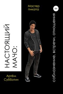 Настоящий мачо: соблазнение, встречи, отношения - Артём Субботин