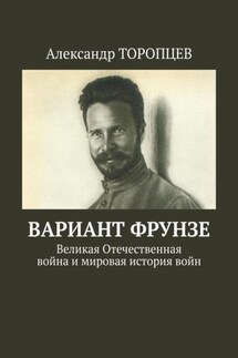 Вариант Фрунзе. Великая Отечественная война и мировая история войн - Александр Торопцев