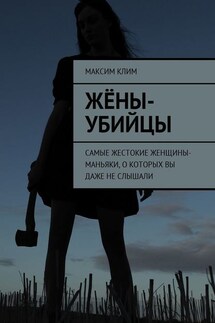 Жёны-убийцы. Самые жестокие женщины-маньяки, о которых вы даже не слышали - Максим Клим