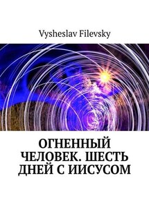 Огненный человек. Шесть дней с Иисусом - Vysheslav Filevsky