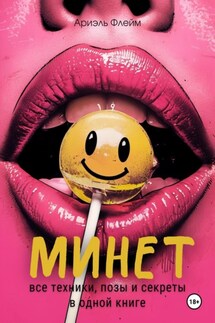 Минет. Все техники, позы и секреты в одной книге - Ариэль Флейм