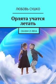 Орлята учатся летать. Сказки 21 века - Любовь Сушко