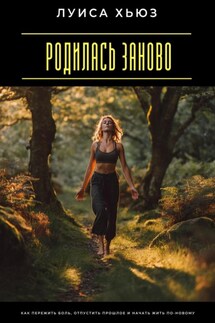 Родилась заново. Как пережить боль, отпустить прошлое и начать жить по-новому - Луиса Хьюз