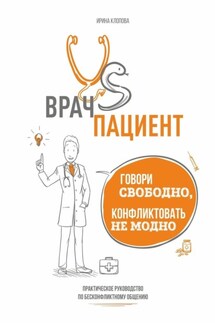 Врач vs пациент: практическое руководство по бесконфликтному общению. Говори свободно, конфликтовать не модно - Ирина Клопова