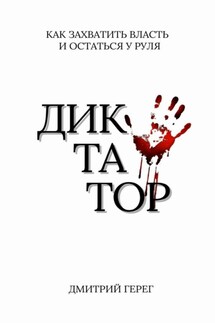 Диктатор. Как захватить власть и остаться у руля - Дмитрий Герег