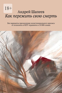 Как пережить свою смерть. Все варианты преодоления экзистенциального кризиса от психолога и КПТ-терапевта в 10 000 словах - Андрей Шапеев