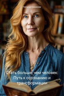 Стать больше, чем человек: Путь к осознанию и трансформации - Наталья Ермакова