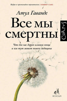 Все мы смертны. Что для нас дорого в самом конце и чем тут может помочь медицина - Атул Гаванде