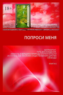 Попроси меня. Матриархат. Путь восхождения. Низость и вершина природы ступенчатости и ступень как аксиома существования царства свободы. Книга 6 - Александр Атрошенко