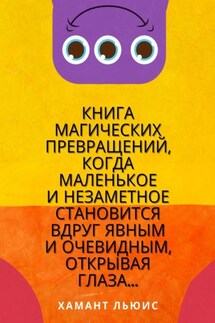 Книга магических превращений, когда маленькое и незаметное становится вдруг явным и очевидным, открывая глаза… - Хамант Льюис