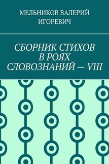 СБОРНИК СТИХОВ В РОЯХ СЛОВОЗНАНИЙ – VIII - Валерий Мельников