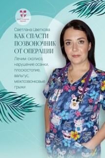 Как спасти позвоночник от операции. Лечим: сколиоз, нарушение осанки, плоскостопие, вальгус, межпозвонковые грыжи - Светлана Цветкова